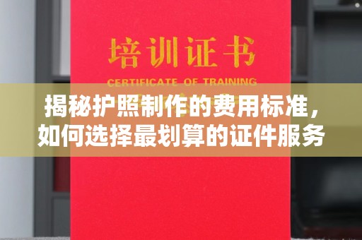 漳浦揭秘护照制作的费用标准，如何选择最划算的证件服务？